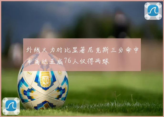 外线火力对比显著尼克斯三分命中率高达五成76人仅得两球