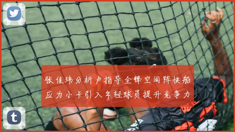 张佳玮分析卢指导全锋空间阵快船应为小卡引入年轻球员提升竞争力