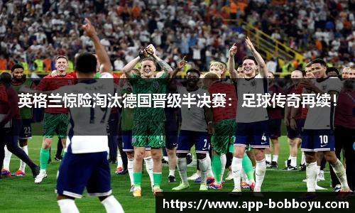 英格兰惊险淘汰德国晋级半决赛：足球传奇再续！